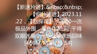 【新速片遞】&nbsp;&nbsp;♈ ♈ ♈ 【新片速遞】2023.11.22，【赵探花】，2000一次极品外围，黑丝D罩杯，干得双眼迷离，一炮让她永远回味[460M/MP4/35:14]