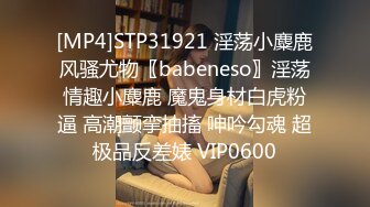 [MP4]STP31921 淫荡小麋鹿风骚尤物〖babeneso〗淫荡情趣小麋鹿 魔鬼身材白虎粉逼 高潮颤挛抽搐 呻吟勾魂 超极品反差婊 VIP0600