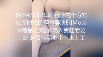 [MP4/1.12GB] 行业内十分知名新时代的网黄导演EdMosaic精品之美丽E奶人妻趁老公上班 赶紧叫隔壁小王来上工