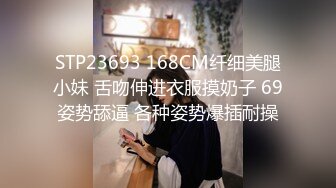 STP23693 168CM纤细美腿小妹 舌吻伸进衣服摸奶子 69姿势舔逼 各种姿势爆插耐操