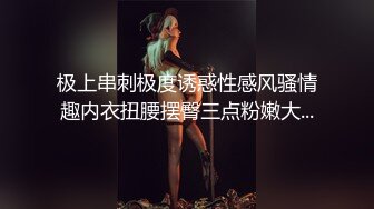 极上串刺极度诱惑性感风骚情趣内衣扭腰摆臀三点粉嫩大...