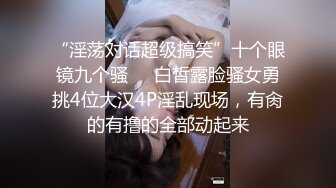 “淫荡对话超级搞笑”十个眼镜九个骚❤️白皙露脸骚女勇挑4位大汉4P淫乱现场，有肏的有撸的全部动起来