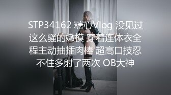 STP34162 糖心Vlog 没见过这么骚的嫩模 穿着连体衣全程主动抽插肉棒 超高口技忍不住多射了两次 OB大神