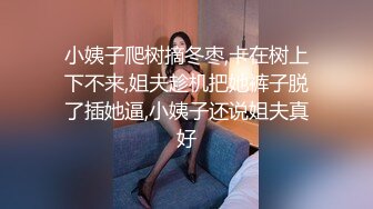 小姨子爬树摘冬枣,卡在树上下不来,姐夫趁机把她裤子脱了插她逼,小姨子还说姐夫真好