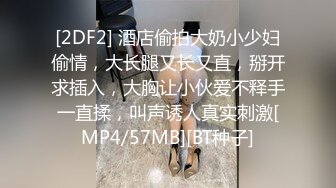 [2DF2] 酒店偷拍大奶小少妇偷情，大长腿又长又直，掰开求插入，大胸让小伙爱不释手一直揉，叫声诱人真实刺激[MP4/57MB][BT种子]