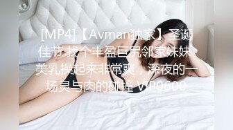 [MP4]【Avman独家】圣诞佳节 找个丰盈巨尻邻家妹妹 美乳操起来非常爽，深夜的一场灵与肉的碰撞 VIP0600