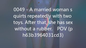 0049 - A married woman squirts repeatedly with two toys. After that, she has sex without a rubber.　POV (ph63b3964031cd3)