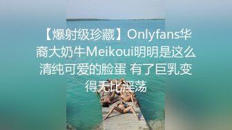 【爆射级珍藏】Onlyfans华裔大奶牛Meikoui明明是这么清纯可爱的脸蛋 有了巨乳变得无比淫荡