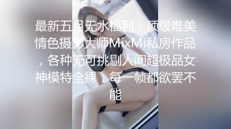 最新五月无水福利！顶级唯美情色摄影大师MixMi私房作品，各种无可挑剔人间超极品女神模特全裸，每一帧都欲罢不能