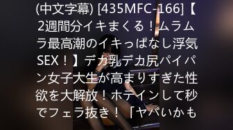 (中文字幕) [435MFC-166]【2週間分イキまくる！ムラムラ最高潮のイキっぱなし浮気SEX！】デカ乳デカ尻パイパン女子大生が高まりすぎた性欲を大解放！ホテインして秒でフェラ抜き！「ヤバいかも